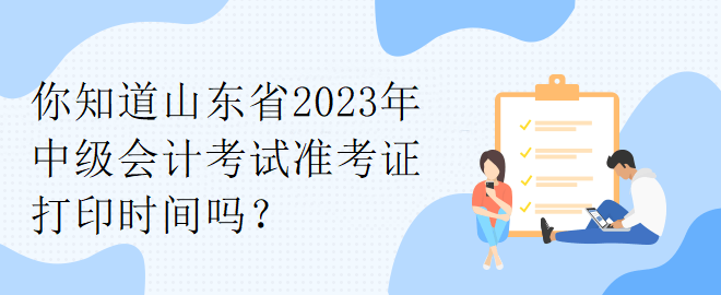 你知道山東省2023年中級(jí)會(huì)計(jì)考試準(zhǔn)考證打印時(shí)間嗎？