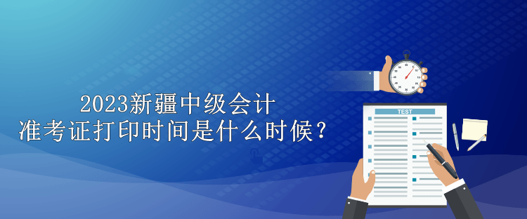 2023新疆中級(jí)會(huì)計(jì)準(zhǔn)考證打印時(shí)間是什么時(shí)候？