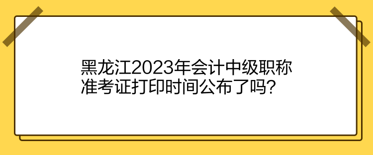 黑龍江2023年會(huì)計(jì)中級(jí)職稱(chēng)準(zhǔn)考證打印時(shí)間公布了嗎？