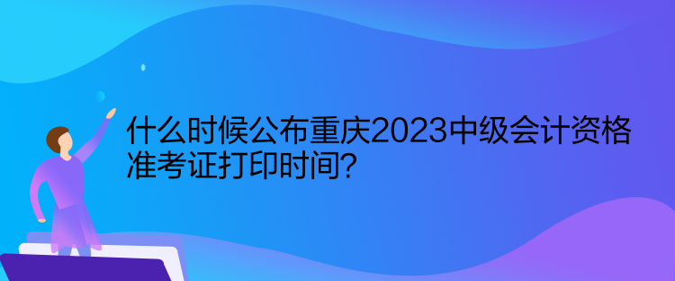 什么時(shí)候公布重慶2023中級(jí)會(huì)計(jì)資格準(zhǔn)考證打印時(shí)間？