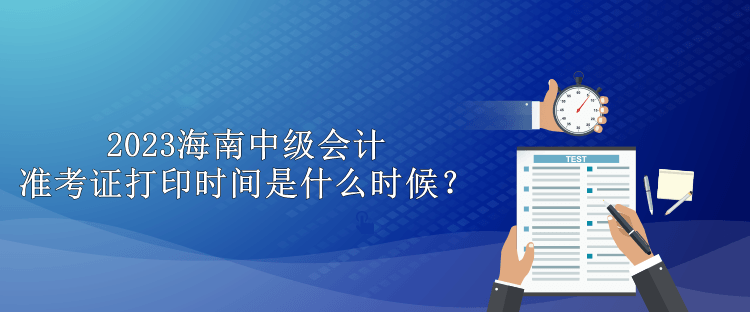 2023海南中級(jí)會(huì)計(jì)準(zhǔn)考證打印時(shí)間是什么時(shí)候？