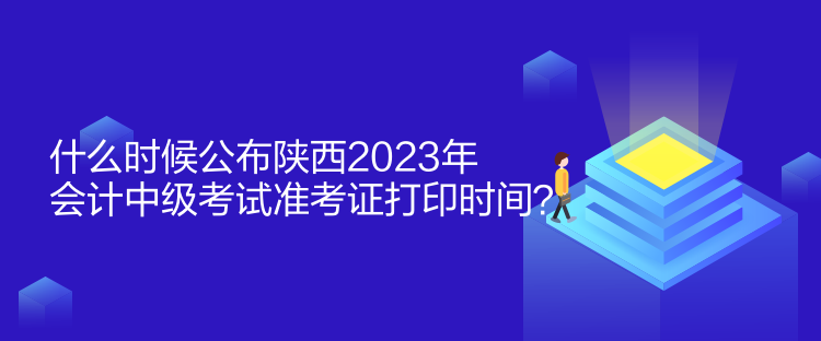 什么時(shí)候公布陜西2023年會計(jì)中級考試準(zhǔn)考證打印時(shí)間？