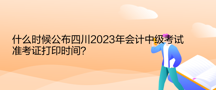 什么時候公布四川2023年會計中級考試準考證打印時間？