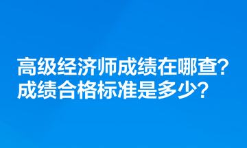 高級經(jīng)濟(jì)師成績在哪查？成績合格標(biāo)準(zhǔn)是多少？