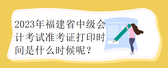 2023年福建省中級會計(jì)考試準(zhǔn)考證打印時間是什么時候呢？