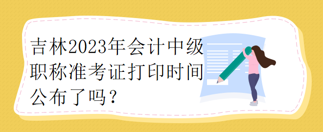 吉林2023年會計中級職稱準考證打印時間公布了嗎？