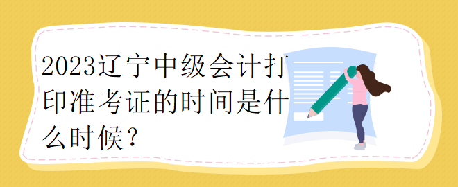 2023遼寧中級(jí)會(huì)計(jì)打印準(zhǔn)考證的時(shí)間是什么時(shí)候？