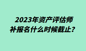 2023年資產(chǎn)評(píng)估師補(bǔ)報(bào)名什么時(shí)候截止？