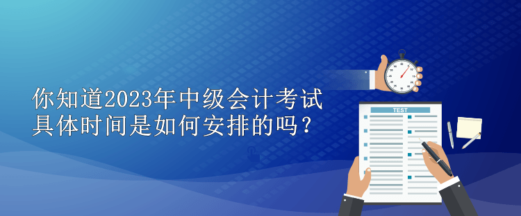 你知道2023年中級(jí)會(huì)計(jì)考試具體時(shí)間是如何安排的嗎？