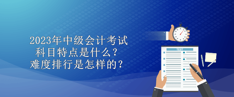 2023年中級會計(jì)考試科目特點(diǎn)是什么？難度排行是怎樣的？