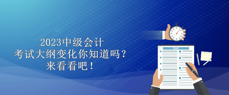 2023中級會計考試大綱變化你知道嗎？來看看吧！