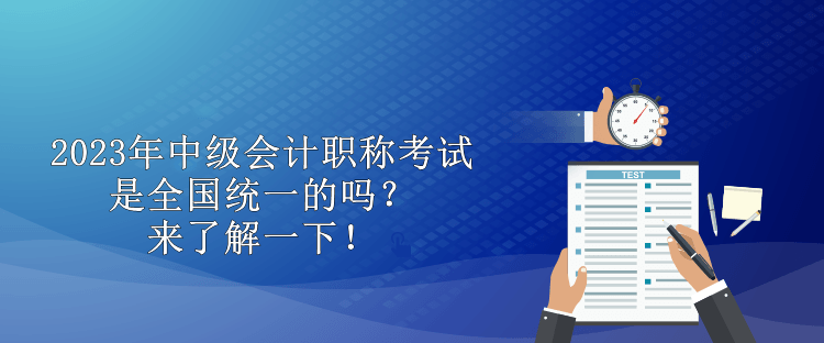 2023年中級(jí)會(huì)計(jì)職稱考試是全國(guó)統(tǒng)一的嗎？來(lái)了解一下！