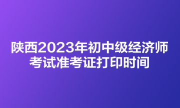 陜西2023年初中級(jí)經(jīng)濟(jì)師考試準(zhǔn)考證打印時(shí)間