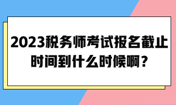 2023稅務(wù)師考試報名截止時間到什么時候啊？