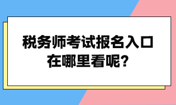 稅務(wù)師考試報(bào)名入口在哪里看呢？