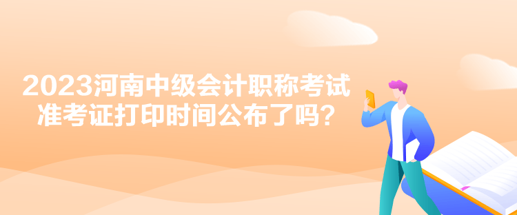 2023河南中級(jí)會(huì)計(jì)職稱考試準(zhǔn)考證打印時(shí)間公布了嗎？