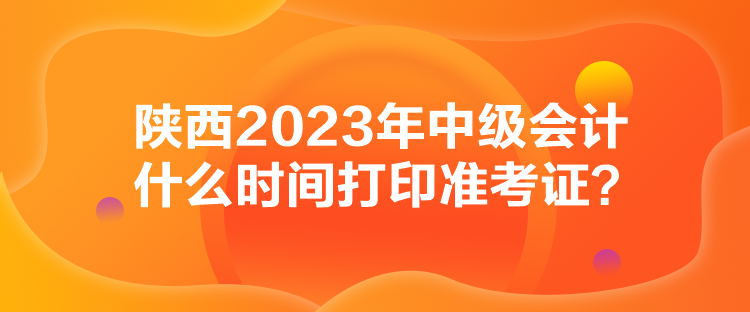 陜西2023年中級會計(jì)什么時間打印準(zhǔn)考證？