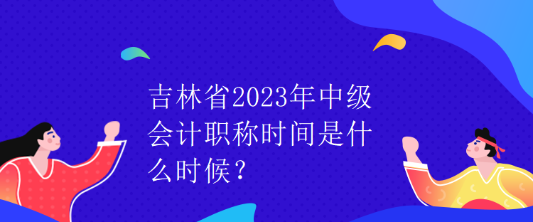 吉林省2023年中級會計職稱時間是什么時候？