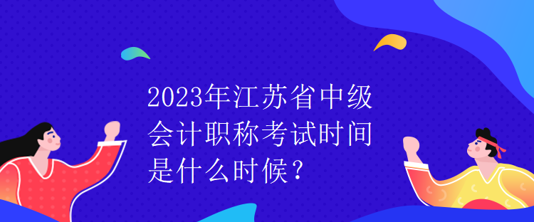 2023年江蘇省中級(jí)會(huì)計(jì)職稱考試時(shí)間是什么時(shí)候？