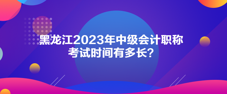 黑龍江2023年中級會計職稱考試時間有多長？