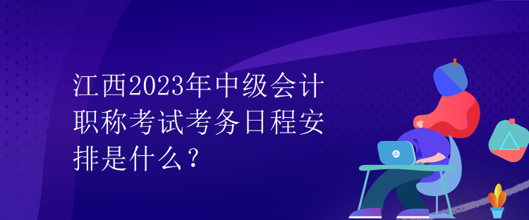 江西2023年中級會計職稱考試考務(wù)日程安排是什么？