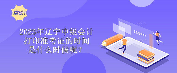 2023年遼寧中級會計打印準考證的時間是什么時候呢？