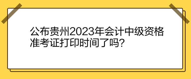 公布貴州2023年會(huì)計(jì)中級(jí)資格準(zhǔn)考證打印時(shí)間了嗎？