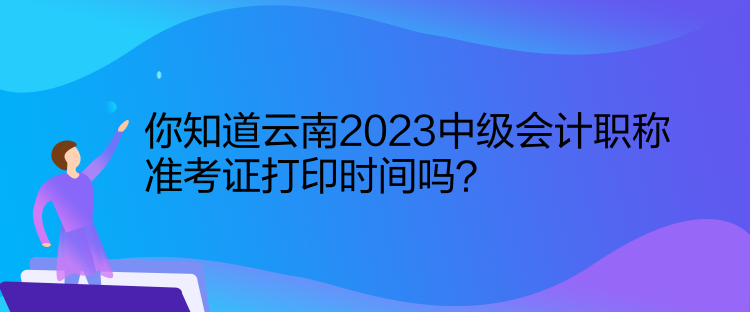 你知道云南2023中級會計職稱準(zhǔn)考證打印時間嗎？