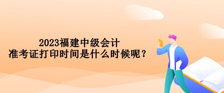 2023福建中級會計準考證打印時間是什么時候呢？