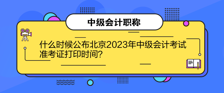 什么時(shí)候公布北京2023年中級(jí)會(huì)計(jì)考試準(zhǔn)考證打印時(shí)間？