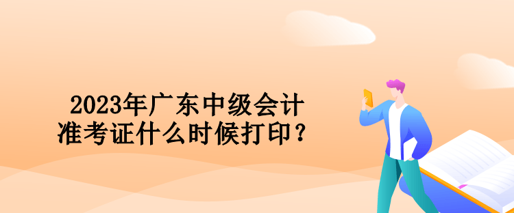 2023年廣東中級(jí)會(huì)計(jì)準(zhǔn)考證什么時(shí)候打印？