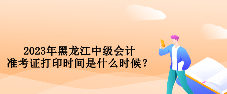 2023年黑龍江中級會計準(zhǔn)考證打印時間是什么時候？