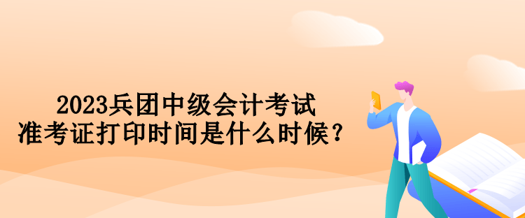 2023兵團(tuán)中級(jí)會(huì)計(jì)考試準(zhǔn)考證打印時(shí)間是什么時(shí)候？