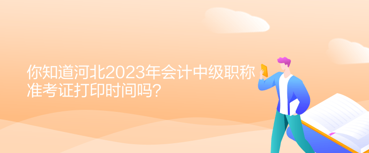 你知道河北2023年會計中級職稱準考證打印時間嗎？