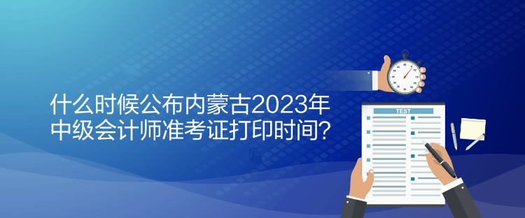 什么時(shí)候公布內(nèi)蒙古2023年中級(jí)會(huì)計(jì)師準(zhǔn)考證打印時(shí)間？