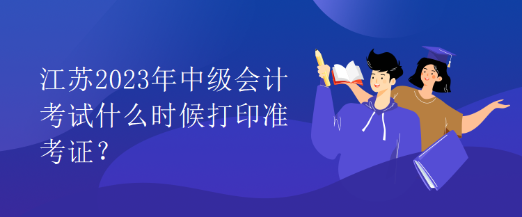 江蘇2023年中級會計(jì)考試什么時(shí)候打印準(zhǔn)考證？