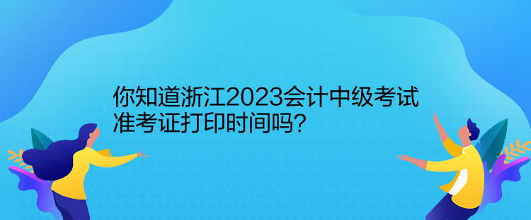 你知道浙江2023會(huì)計(jì)中級(jí)考試準(zhǔn)考證打印時(shí)間嗎？