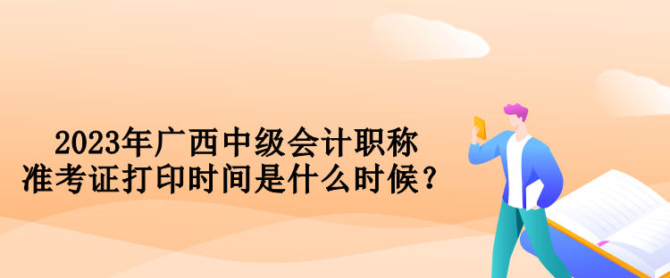 2023年廣西中級會計職稱準(zhǔn)考證打印時間是什么時候？