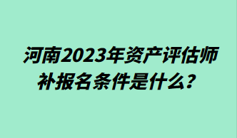 河南2023年資產(chǎn)評估師補報名條件是什么？