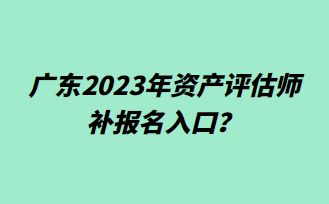 廣東2023年資產(chǎn)評(píng)估師補(bǔ)報(bào)名入口？