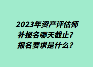 2023年資產(chǎn)評估師補報名哪天截止？報名要求是什么？