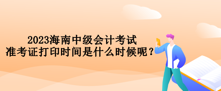 2023海南中級會計考試準(zhǔn)考證打印時間是什么時候呢？