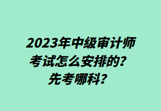 2023年中級審計(jì)師考試怎么安排的？先考哪科？