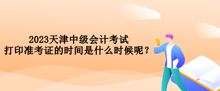 2023天津中級會計考試打印準考證的時間是什么時候呢？