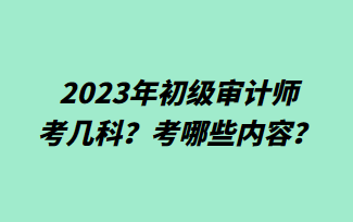 2023年初級審計師考幾科？考哪些內(nèi)容？