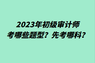 2023年初級(jí)審計(jì)師考哪些題型？先考哪科？