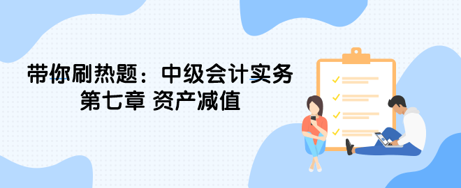 帶你刷熱題：中級(jí)會(huì)計(jì)實(shí)務(wù)第七章 資產(chǎn)減值（單選）