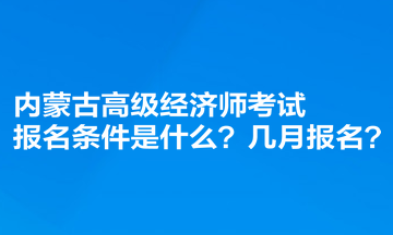 內蒙古高級經濟師考試報名條件是什么？幾月報名？