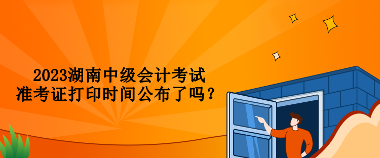 2023湖南中級會計考試準(zhǔn)考證打印時間公布了嗎？