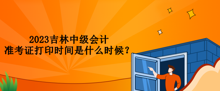 2023吉林中級會計準考證打印時間是什么時候？